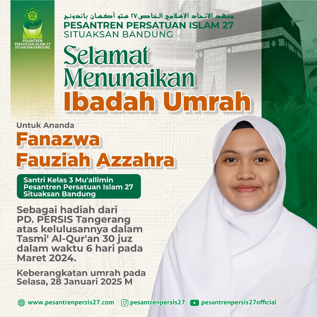 SELAMAT MENJALANKAN IBADAH 'UMRAH Untuk Ananda Fanazwa Fauziyah Azzahra Santri Kelas 3 Mu'allimin Pesantren Persatuan Islam 27 Situaksan Bandung Sebagai hadiah dari PD. PERSIS Tangerang atas kelulusannya dalam Tasmi' Al-Qur'an 30 juz dalam waktu 6 hari pada Maret 2024. Keberangkatan umrah pada Selasa, 28 Januari 2025 M